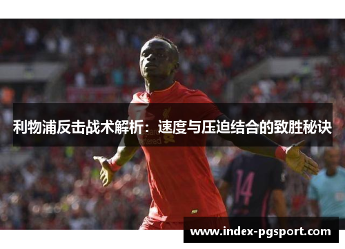 利物浦反击战术解析：速度与压迫结合的致胜秘诀