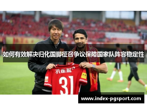 如何有效解决归化国脚征召争议保障国家队阵容稳定性