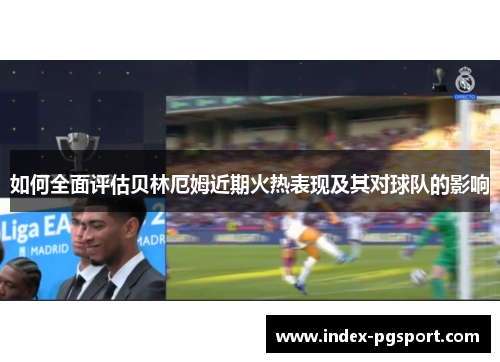 如何全面评估贝林厄姆近期火热表现及其对球队的影响
