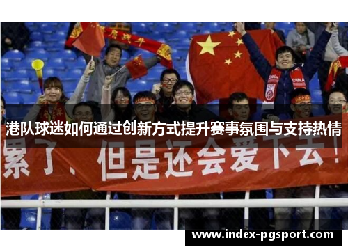 港队球迷如何通过创新方式提升赛事氛围与支持热情