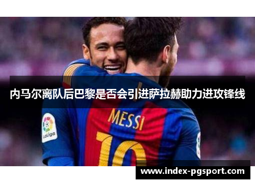 内马尔离队后巴黎是否会引进萨拉赫助力进攻锋线