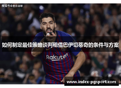 如何制定最佳策略谈判租借巴伊切蒂奇的条件与方案