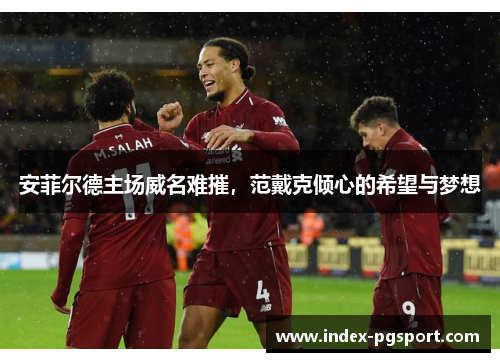 安菲尔德主场威名难摧，范戴克倾心的希望与梦想