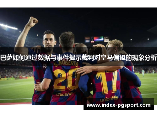 巴萨如何通过数据与事件揭示裁判对皇马偏袒的现象分析