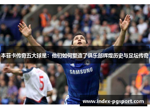 本菲卡传奇五大球星：他们如何塑造了俱乐部辉煌历史与足坛传奇