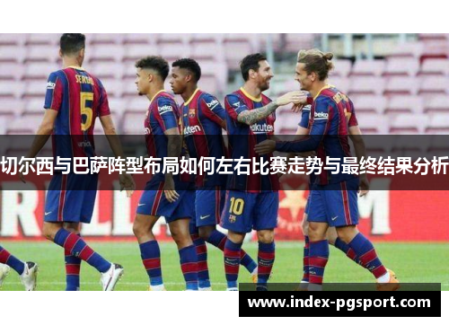 切尔西与巴萨阵型布局如何左右比赛走势与最终结果分析