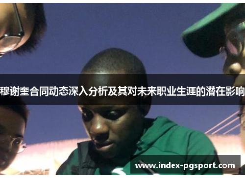 穆谢奎合同动态深入分析及其对未来职业生涯的潜在影响