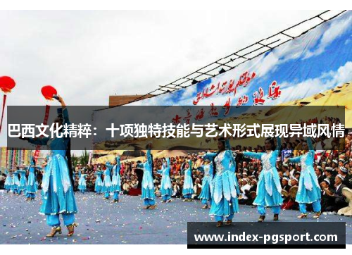 巴西文化精粹：十项独特技能与艺术形式展现异域风情