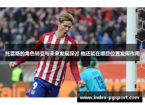 托雷斯的角色转变与未来发展探讨 他还能在哪些位置发挥作用