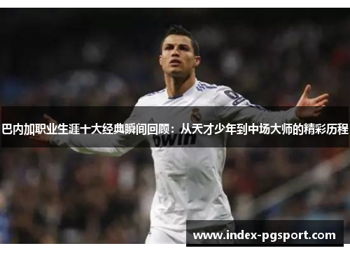 巴内加职业生涯十大经典瞬间回顾：从天才少年到中场大师的精彩历程