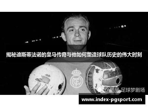 揭秘迪斯蒂法诺的皇马传奇与他如何塑造球队历史的伟大时刻