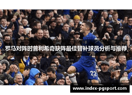 罗马对阵时普利希奇缺阵最佳替补球员分析与推荐