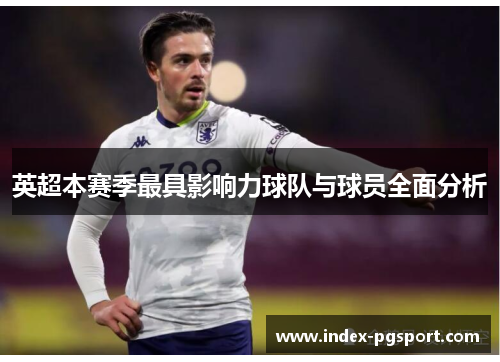 英超本赛季最具影响力球队与球员全面分析