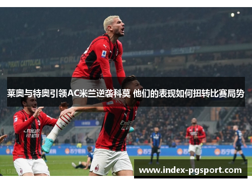 莱奥与特奥引领AC米兰逆袭科莫 他们的表现如何扭转比赛局势