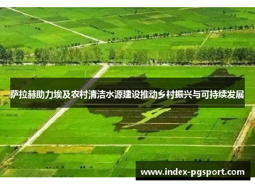 萨拉赫助力埃及农村清洁水源建设推动乡村振兴与可持续发展