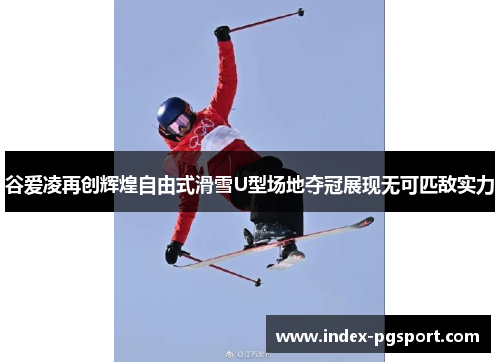 谷爱凌再创辉煌自由式滑雪U型场地夺冠展现无可匹敌实力