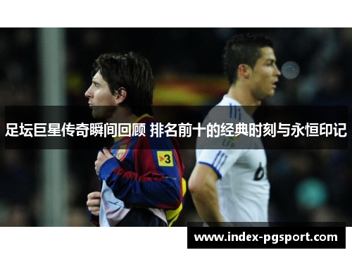 足坛巨星传奇瞬间回顾 排名前十的经典时刻与永恒印记