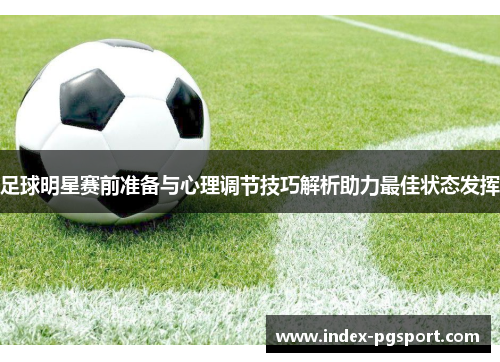 足球明星赛前准备与心理调节技巧解析助力最佳状态发挥