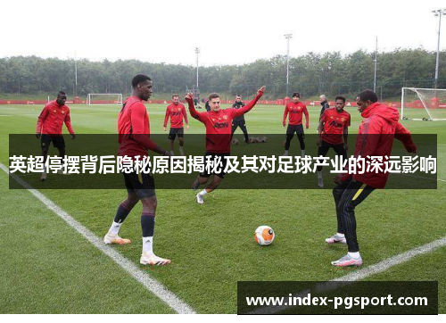 英超停摆背后隐秘原因揭秘及其对足球产业的深远影响