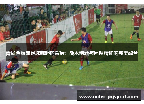 青岛西海岸足球崛起的背后：战术创新与团队精神的完美融合