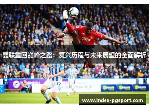 曼联重回巅峰之路：复兴历程与未来展望的全面解析